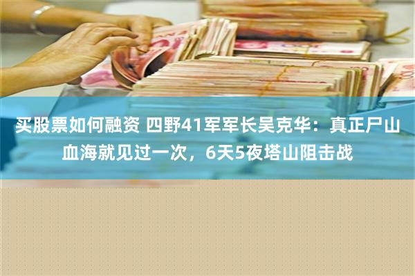 买股票如何融资 四野41军军长吴克华：真正尸山血海就见过一次，6天5夜塔山阻击战