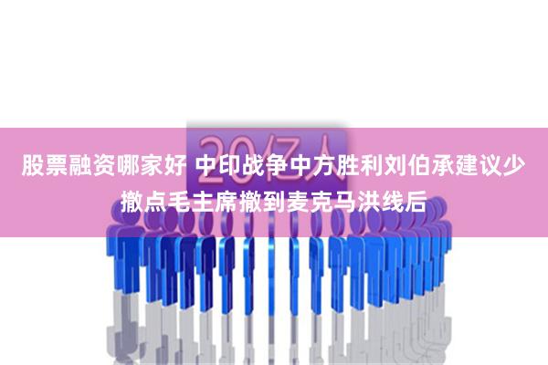 股票融资哪家好 中印战争中方胜利刘伯承建议少撤点毛主席撤到麦克马洪线后