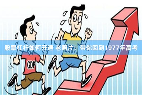 股票杠杆如何开通 老照片：带你回到1977年高考