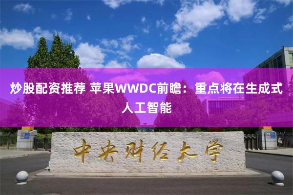 炒股配资推荐 苹果WWDC前瞻：重点将在生成式人工智能