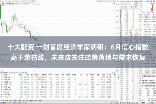 十大配资 一财首席经济学家调研：6月信心指数高于荣枯线，未来应关注政策落地与需求恢复