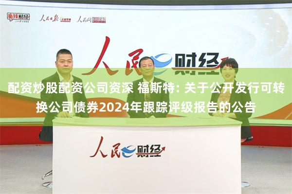 配资炒股配资公司资深 福斯特: 关于公开发行可转换公司债券2024年跟踪评级报告的公告