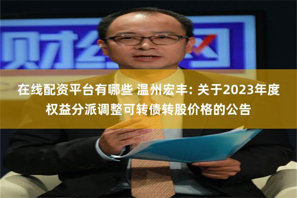 在线配资平台有哪些 温州宏丰: 关于2023年度权益分派调整可转债转股价格的公告