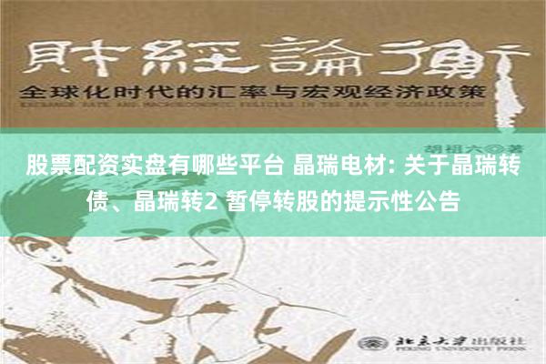 股票配资实盘有哪些平台 晶瑞电材: 关于晶瑞转债、晶瑞转2 暂停转股的提示性公告