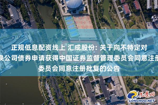 正规低息配资线上 汇成股份: 关于向不特定对象发行可转换公司债券申请获得中国证券监督管理委员会同意注册批复的公告