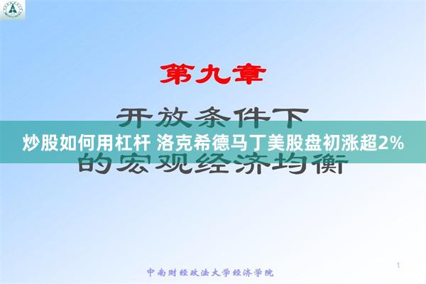 炒股如何用杠杆 洛克希德马丁美股盘初涨超2%