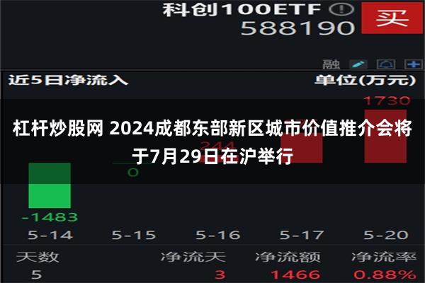 杠杆炒股网 2024成都东部新区城市价值推介会将于7月29日在沪举行