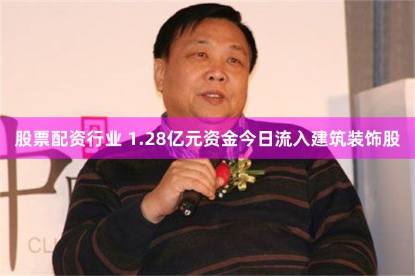 股票配资行业 1.28亿元资金今日流入建筑装饰股