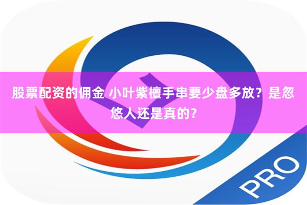 股票配资的佣金 小叶紫檀手串要少盘多放？是忽悠人还是真的？