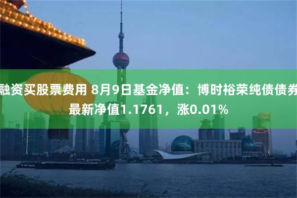 融资买股票费用 8月9日基金净值：博时裕荣纯债债券最新净值1.1761，涨0.01%