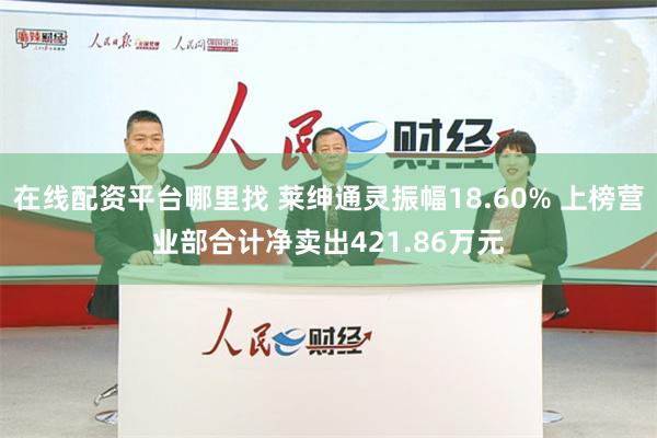 在线配资平台哪里找 莱绅通灵振幅18.60% 上榜营业部合计净卖出421.86万元