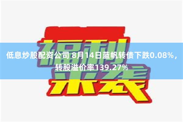 低息炒股配资公司 8月14日蓝帆转债下跌0.08%，转股溢价率139.27%