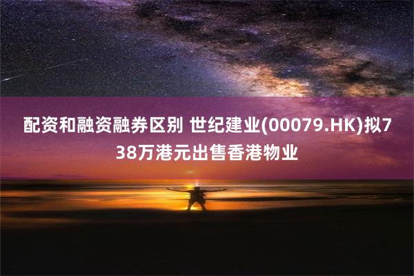 配资和融资融券区别 世纪建业(00079.HK)拟738万港元出售香港物业