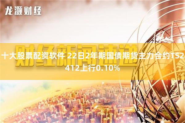 十大股票配资软件 22日2年期国债期货主力合约TS2412上行0.10%