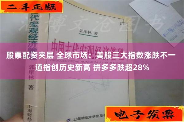 股票配资夹层 全球市场：美股三大指数涨跌不一 道指创历史新高 拼多多跌超28%