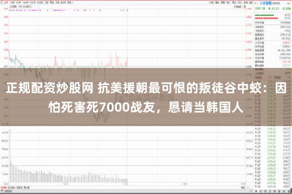 正规配资炒股网 抗美援朝最可恨的叛徒谷中蛟：因怕死害死7000战友，恳请当韩国人