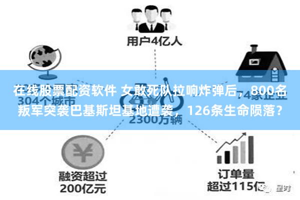 在线股票配资软件 女敢死队拉响炸弹后，800名叛军突袭巴基斯坦基地遭袭，126条生命陨落？