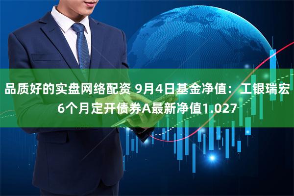 品质好的实盘网络配资 9月4日基金净值：工银瑞宏6个月定开债券A最新净值1.027