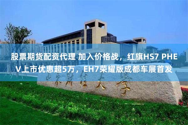 股票期货配资代理 加入价格战，红旗HS7 PHEV上市优惠超5万，EH7荣耀版成都车展首发