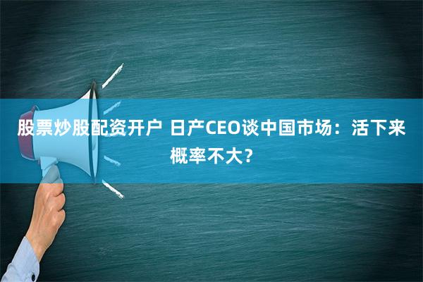 股票炒股配资开户 日产CEO谈中国市场：活下来概率不大？