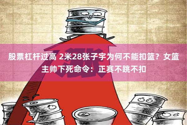 股票杠杆过高 2米28张子宇为何不能扣篮？女篮主帅下死命令：正赛不跳不扣