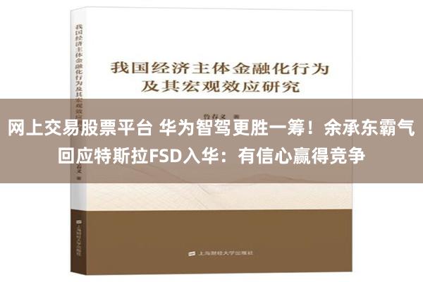 网上交易股票平台 华为智驾更胜一筹！余承东霸气回应特斯拉FSD入华：有信心赢得竞争