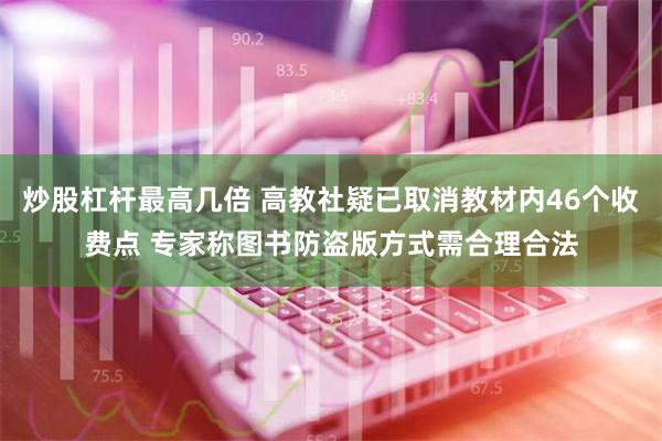 炒股杠杆最高几倍 高教社疑已取消教材内46个收费点 专家称图书防盗版方式需合理合法