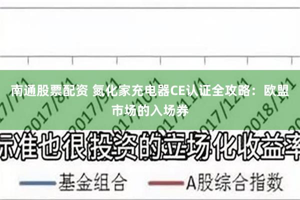 南通股票配资 氮化家充电器CE认证全攻略：欧盟市场的入场券