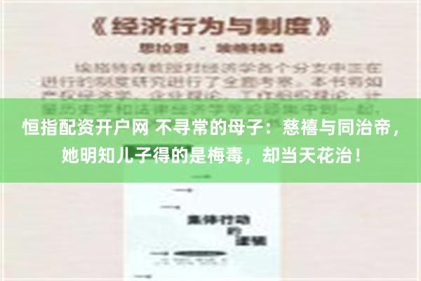 恒指配资开户网 不寻常的母子：慈禧与同治帝，她明知儿子得的是梅毒，却当天花治！