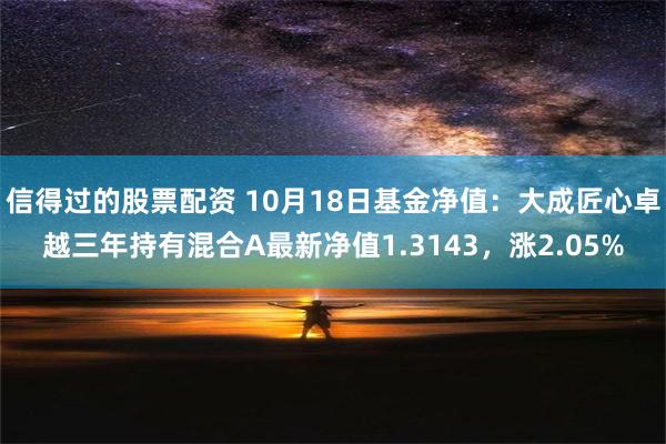 信得过的股票配资 10月18日基金净值：大成匠心卓越三年持有混合A最新净值1.3143，涨2.05%