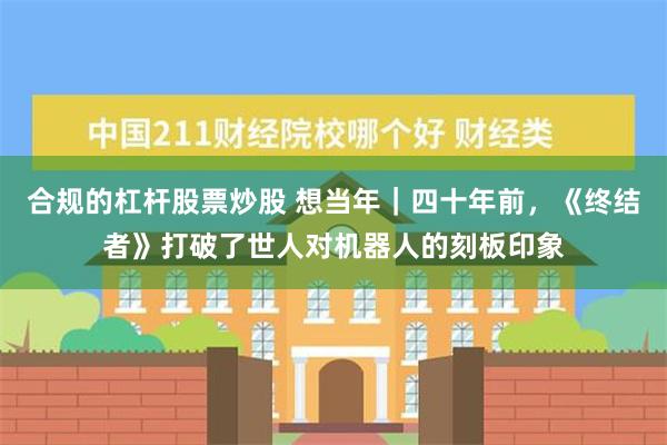 合规的杠杆股票炒股 想当年｜四十年前，《终结者》打破了世人对机器人的刻板印象