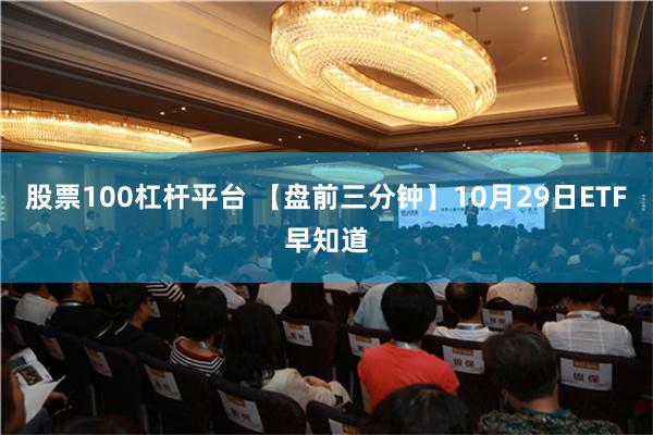 股票100杠杆平台 【盘前三分钟】10月29日ETF早知道