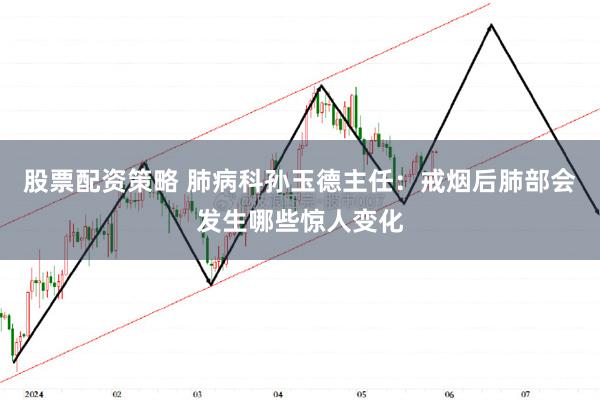 股票配资策略 肺病科孙玉德主任：戒烟后肺部会发生哪些惊人变化