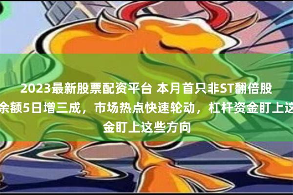 2023最新股票配资平台 本月首只非ST翻倍股！融资余额5日增三成，市场热点快速轮动，杠杆资金盯上这些方向