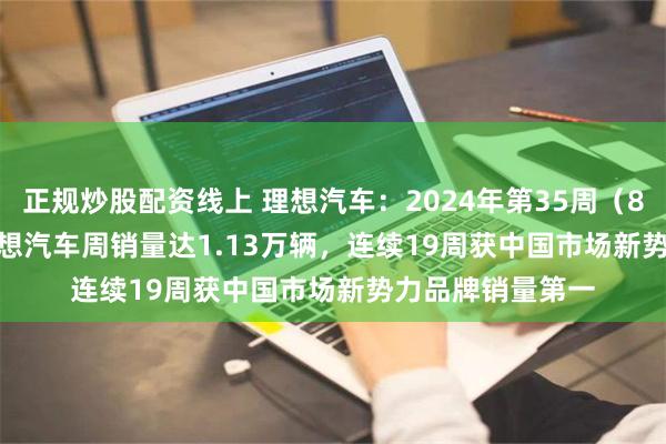 正规炒股配资线上 理想汽车：2024年第35周（8.26-9.1）， 理想汽车周销量达1.13万辆，连续19周获中国市场新势力品牌销量第一