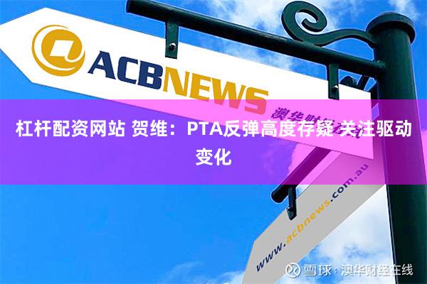 杠杆配资网站 贺维：PTA反弹高度存疑 关注驱动变化