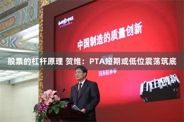 股票的杠杆原理 贺维：PTA短期或低位震荡筑底