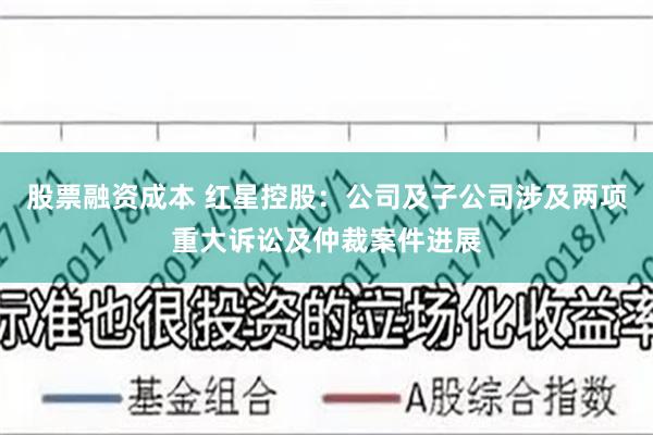 股票融资成本 红星控股：公司及子公司涉及两项重大诉讼及仲裁案件进展