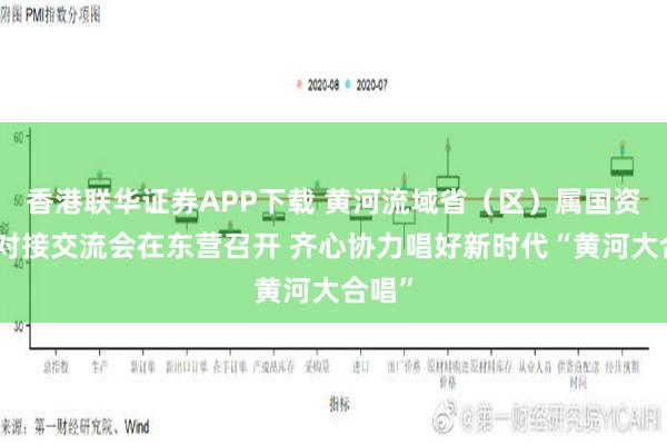 香港联华证券APP下载 黄河流域省（区）属国资国企对接交流会在东营召开 齐心协力唱好新时代“黄河大合唱”