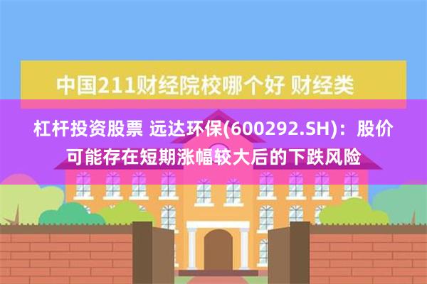 杠杆投资股票 远达环保(600292.SH)：股价可能存在短期涨幅较大后的下跌风险