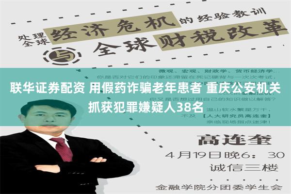 联华证券配资 用假药诈骗老年患者 重庆公安机关抓获犯罪嫌疑人38名