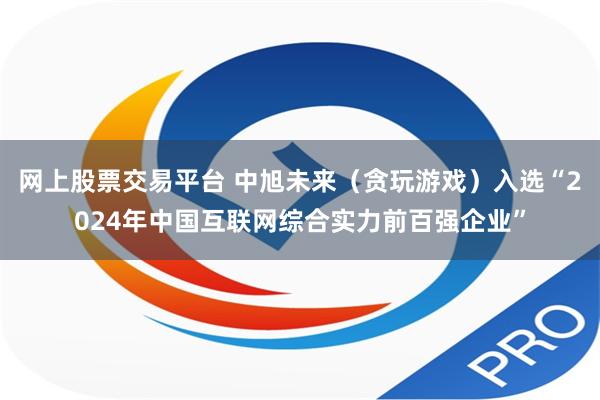 网上股票交易平台 中旭未来（贪玩游戏）入选“2024年中国互联网综合实力前百强企业”