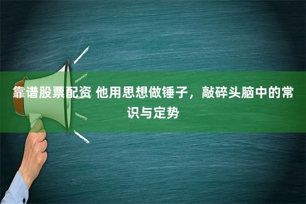 靠谱股票配资 他用思想做锤子，敲碎头脑中的常识与定势