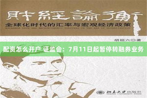 配资怎么开户 证监会：7月11日起暂停转融券业务