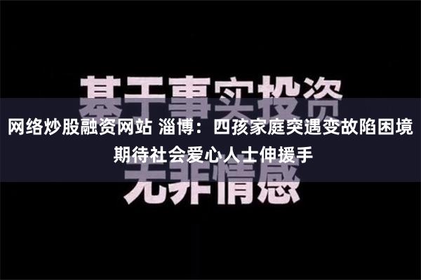 网络炒股融资网站 淄博：四孩家庭突遇变故陷困境 期待社会爱心人士伸援手