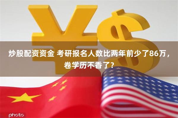 炒股配资资金 考研报名人数比两年前少了86万，卷学历不香了？