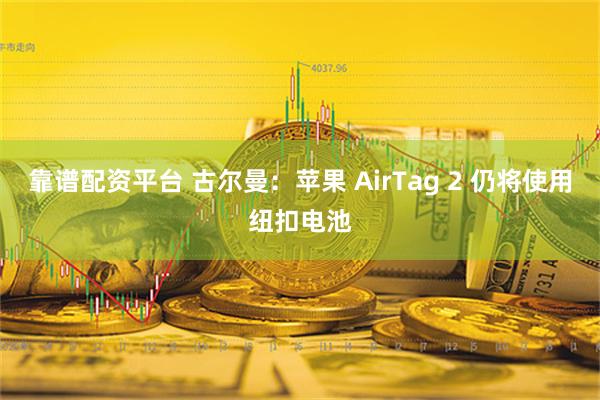 靠谱配资平台 古尔曼：苹果 AirTag 2 仍将使用纽扣电池