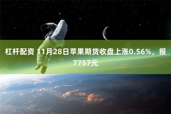 杠杆配资 11月28日苹果期货收盘上涨0.56%，报7757元