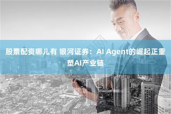 股票配资哪儿有 银河证券：AI Agent的崛起正重塑AI产业链