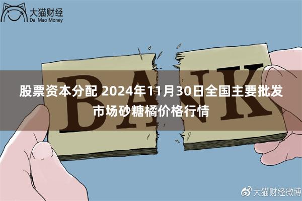 股票资本分配 2024年11月30日全国主要批发市场砂糖橘价格行情